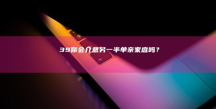 39.你会介意另一半单亲家庭吗？